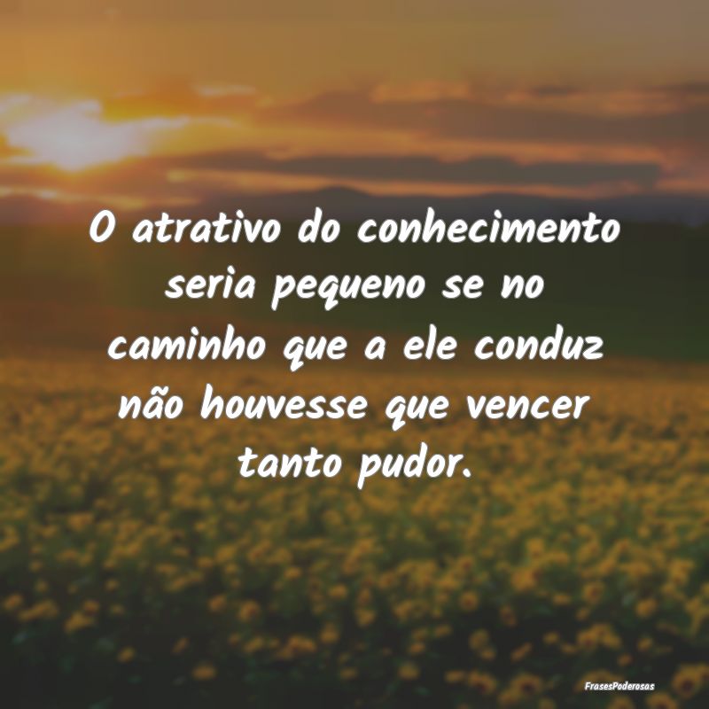 O atrativo do conhecimento seria pequeno se no cam...