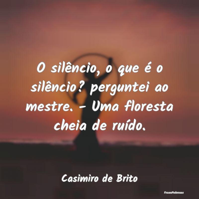 O silêncio, o que é o silêncio? perguntei ao me...