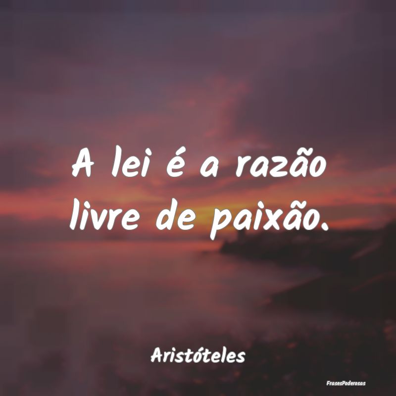 A lei é a razão livre de paixão....