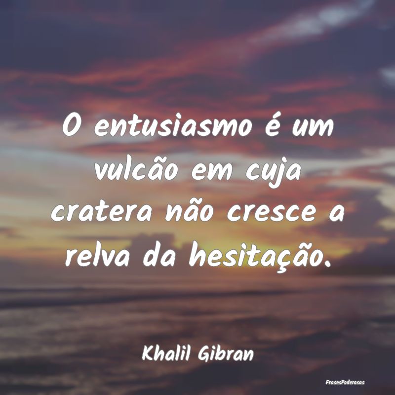 O entusiasmo é um vulcão em cuja cratera não cr...