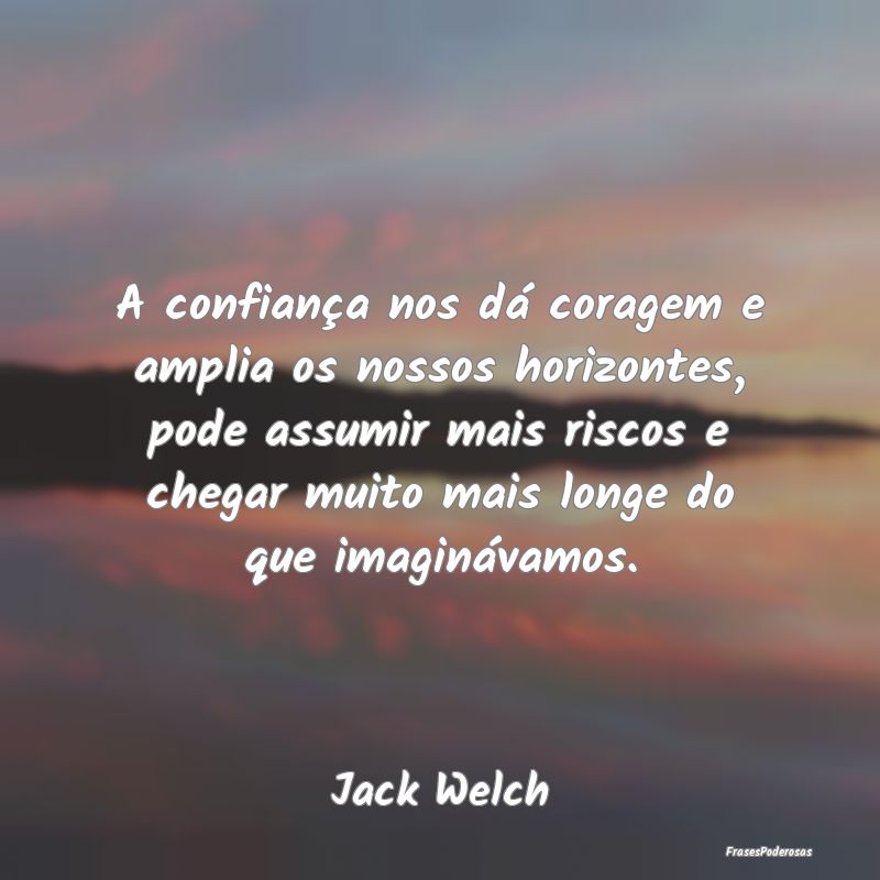 A confiança nos dá coragem e amplia os nossos ho... A confiança nos dá coragem e amplia os nossos ho...