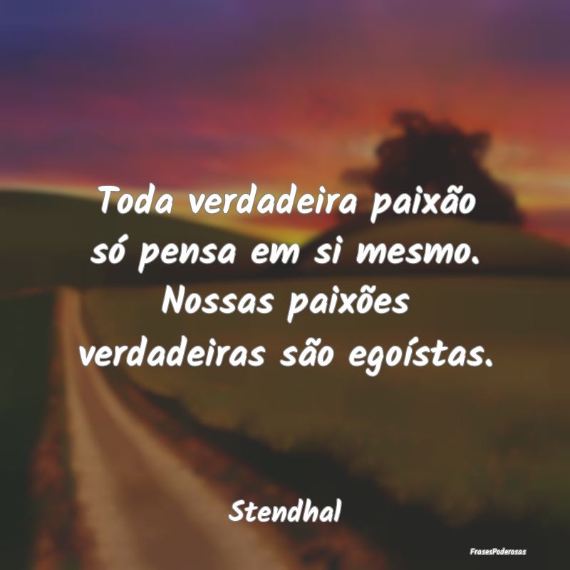 Toda verdadeira paixão só pensa em si mesmo. Nos...