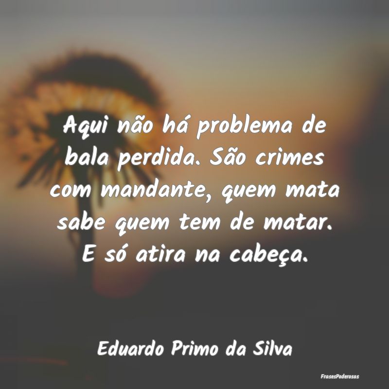 Aqui não há problema de bala perdida. São crime... Aqui não há problema de bala perdida. São crime...