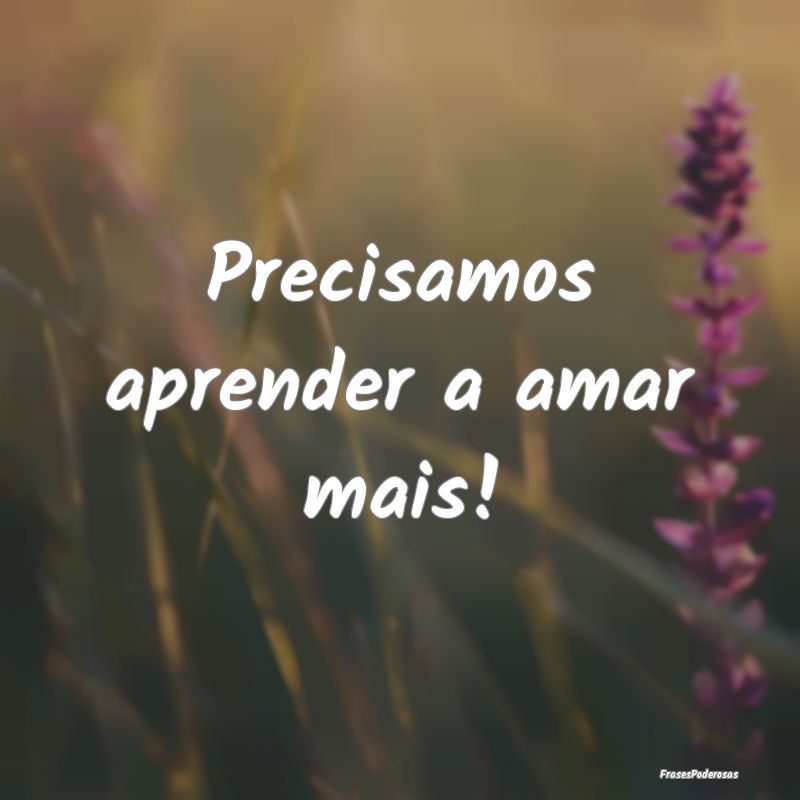 Precisamos aprender a amar mais!
...