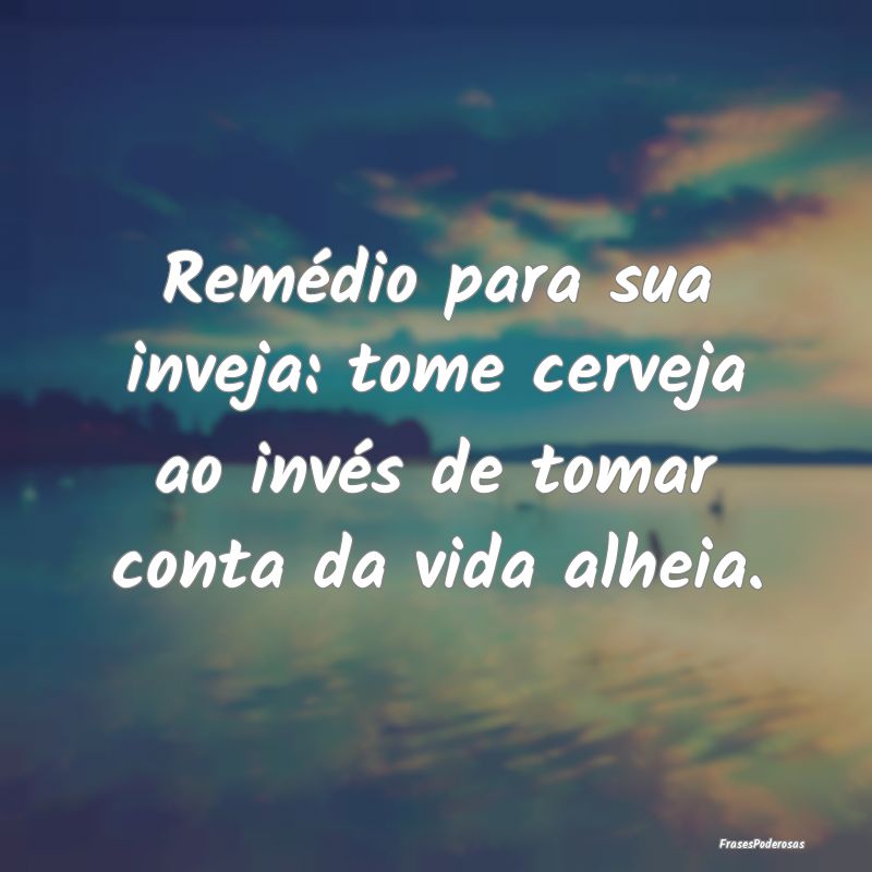 Remédio para sua inveja: tome cerveja ao invés d...