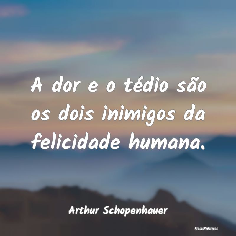 A dor e o tédio são os dois inimigos da felicida...