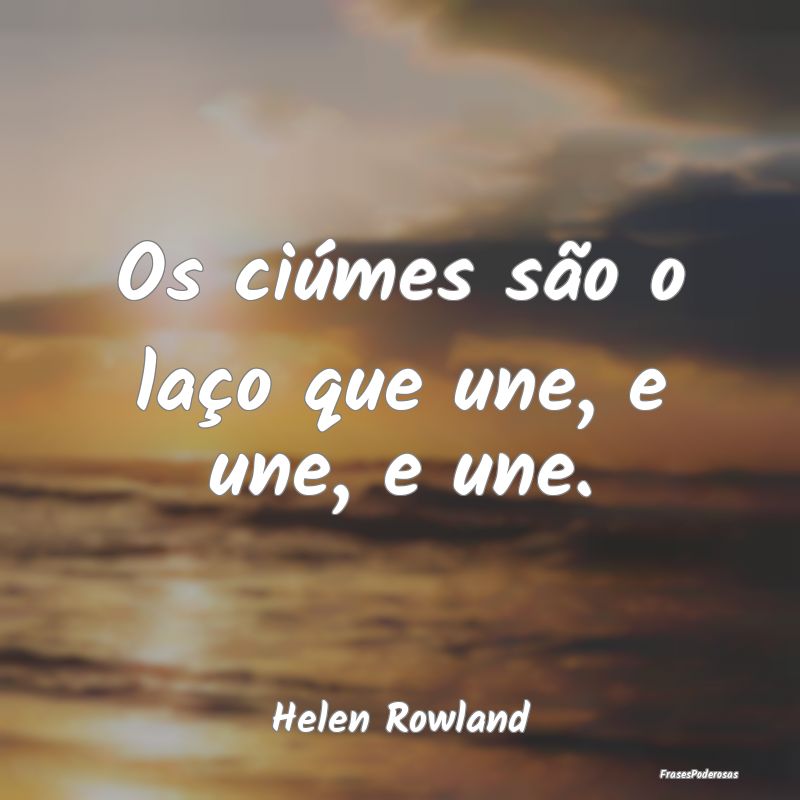 Os ciúmes são o laço que une, e une, e une....
