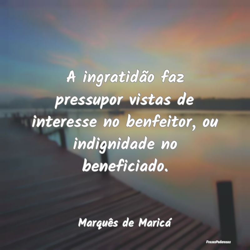 A ingratidão faz pressupor vistas de interesse no... A ingratidão faz pressupor vistas de interesse no...