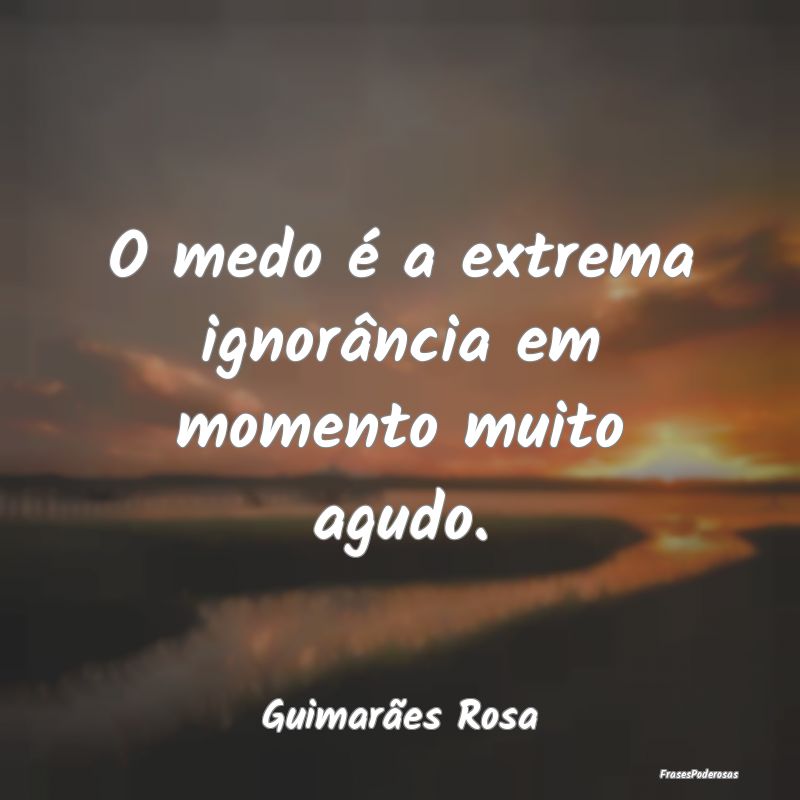 O medo é a extrema ignorância em momento muito a...