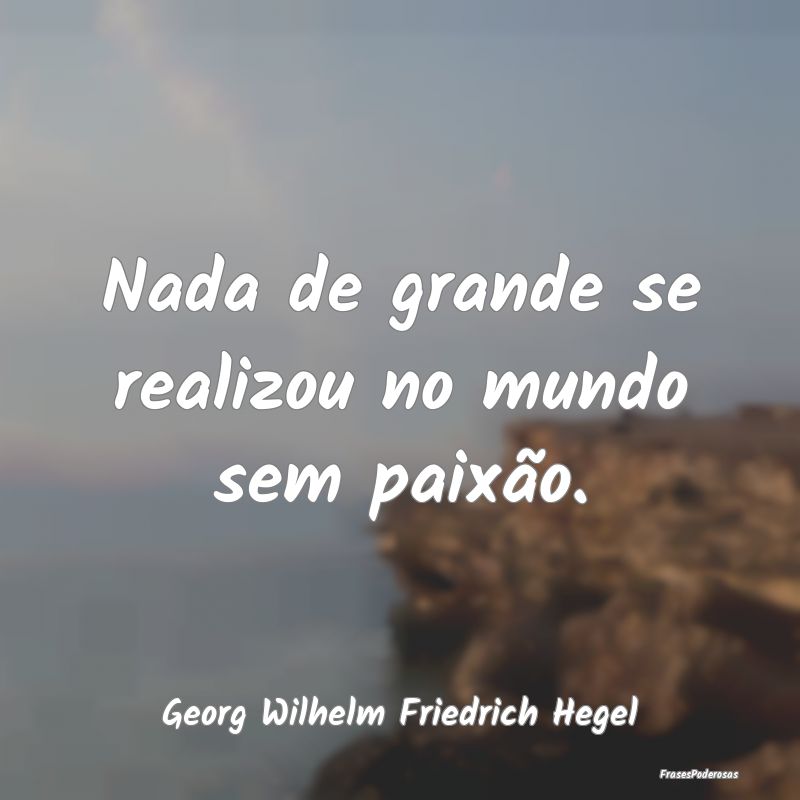 Nada de grande se realizou no mundo sem paixão....