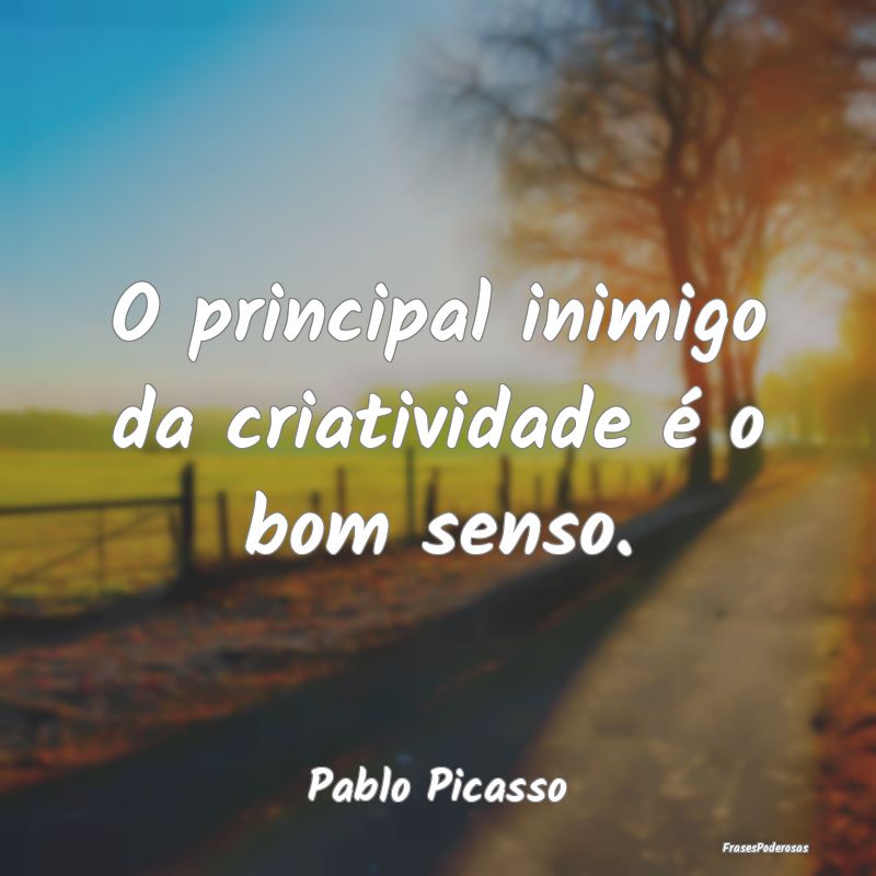 Frases sobre Criatividade - O principal inimigo da criatividade é o bom senso...