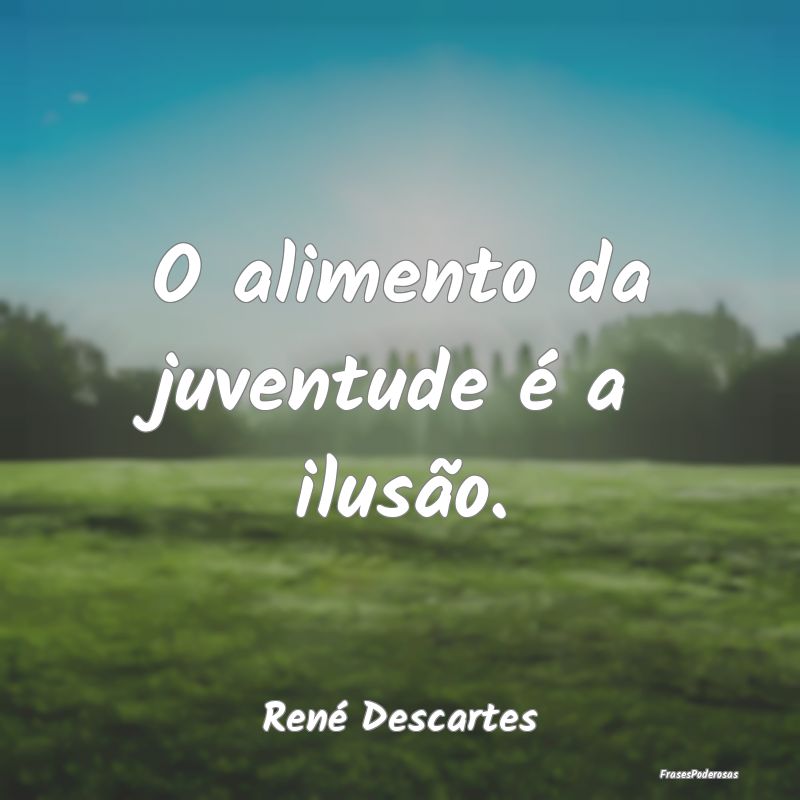 O alimento da juventude é a ilusão....