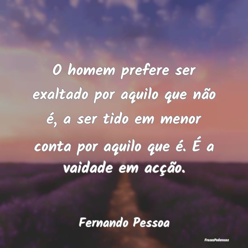 O homem prefere ser exaltado por aquilo que não Ã... O homem prefere ser exaltado por aquilo que não Ã...