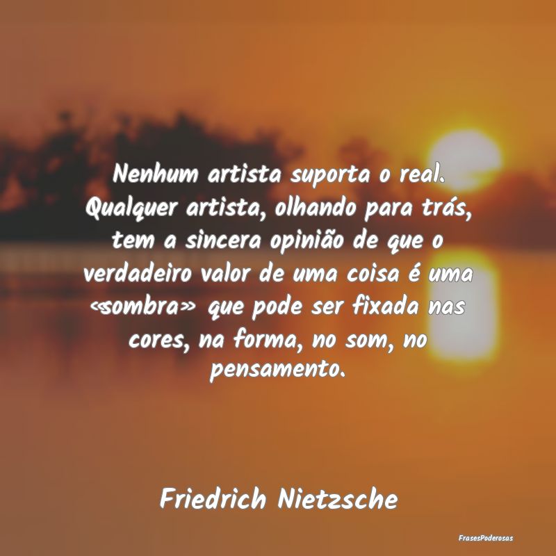 Nenhum artista suporta o real. Qualquer artista, o... Nenhum artista suporta o real. Qualquer artista, o...