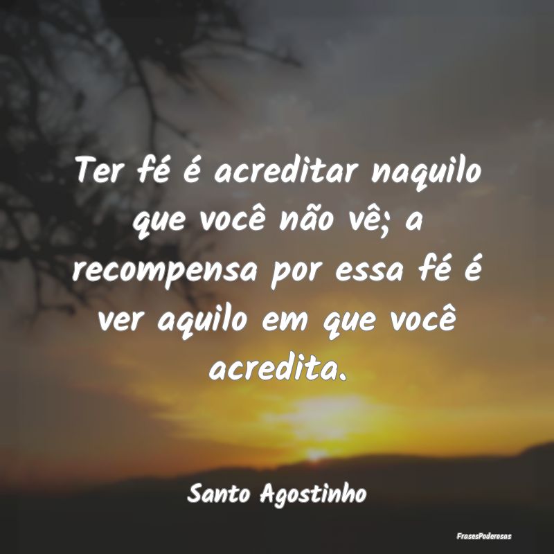 Frases de Recompensa - Ter fé é acreditar naquilo que você não vê; a...
