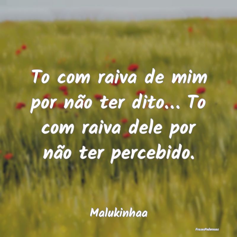 To com raiva de mim por não ter dito… To com ra...