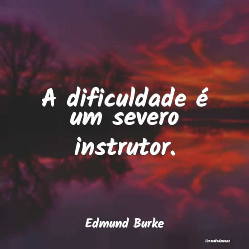 A dificuldade é um severo instrutor....