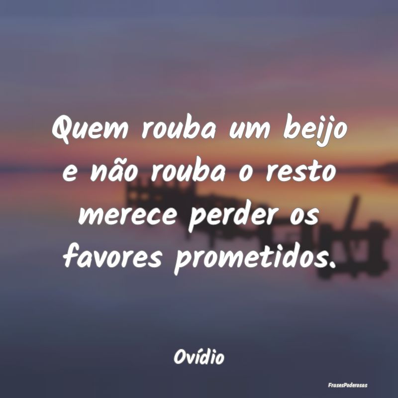 Quem rouba um beijo e não rouba o resto merece pe...
