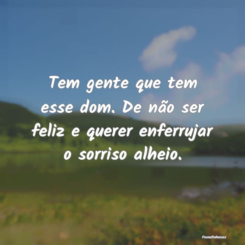 Tem gente que tem esse dom. De não ser feliz e qu...