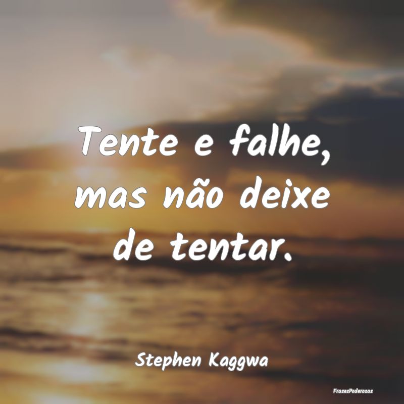 Tente e falhe, mas não deixe de tentar....