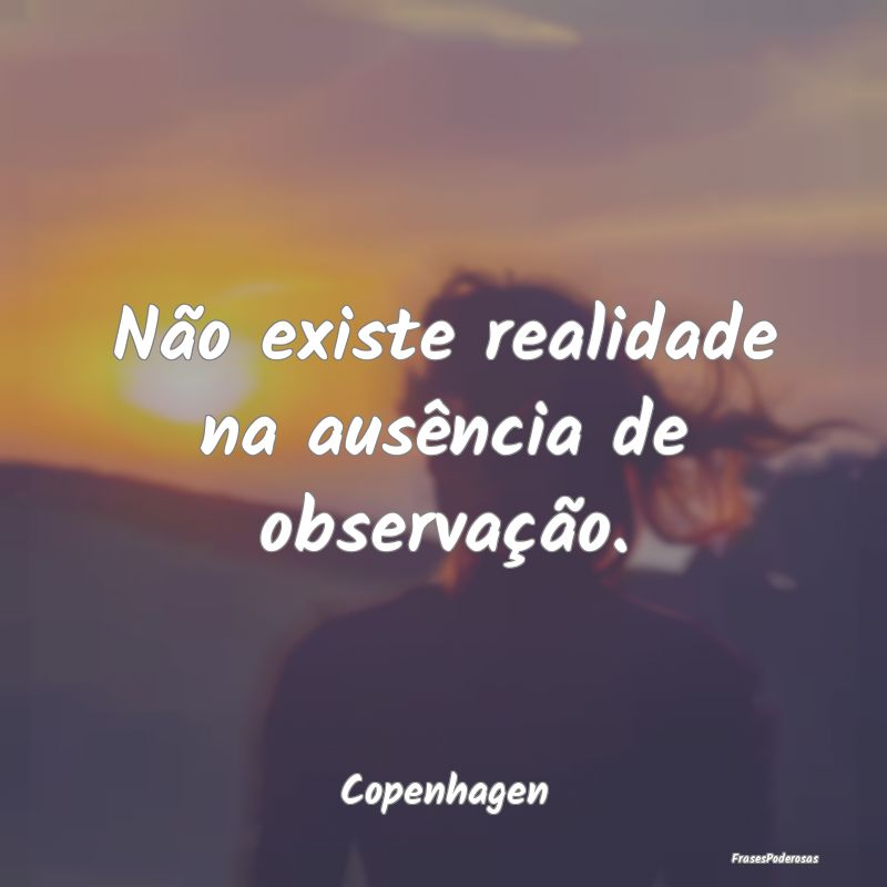 Não existe realidade na ausência de observação...