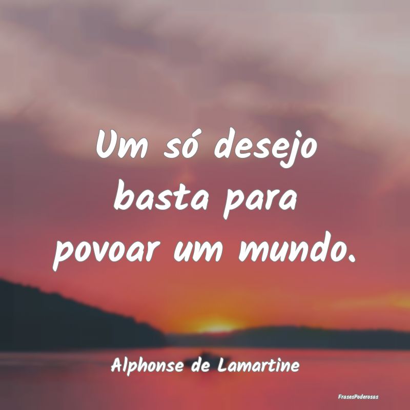 Um só desejo basta para povoar um mundo....