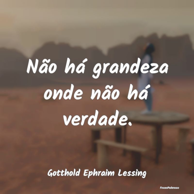 Não há grandeza onde não há verdade....