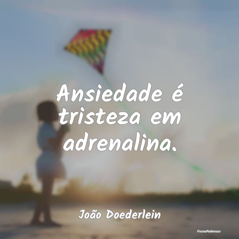 Ansiedade é tristeza em adrenalina....