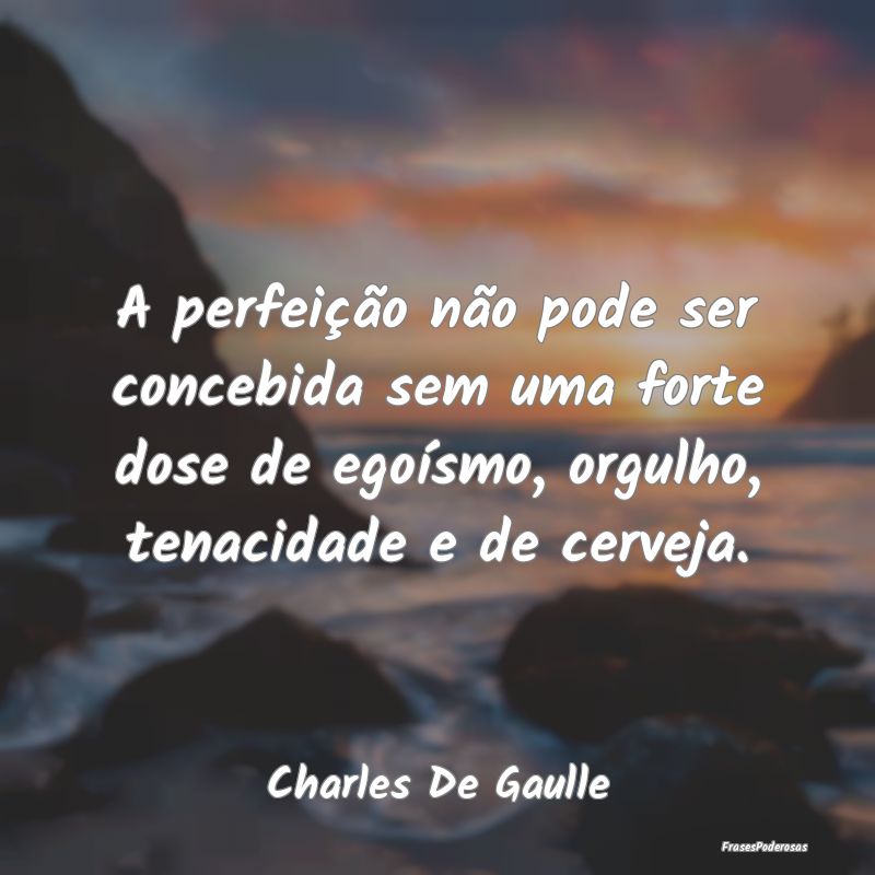A perfeição não pode ser concebida sem uma fort...