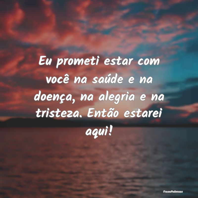 Eu prometi estar com você na saúde e na doença,...