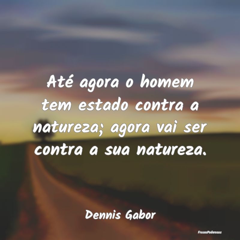 Até agora o homem tem estado contra a natureza; a...