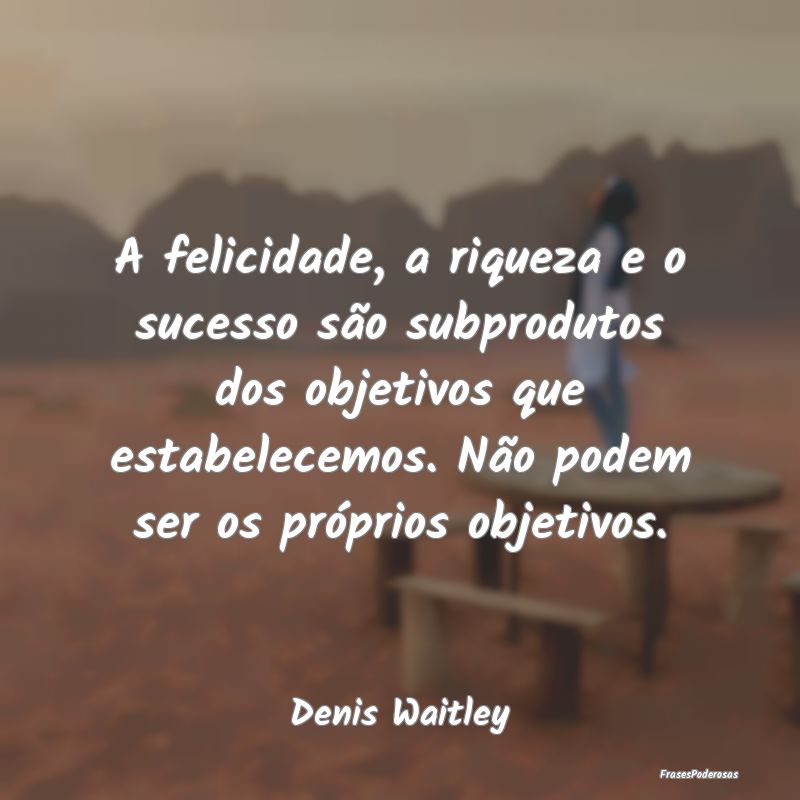 A felicidade, a riqueza e o sucesso são subprodut... A felicidade, a riqueza e o sucesso são subprodut...