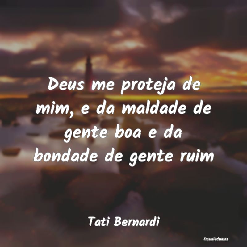 Deus me proteja de mim, e da maldade de gente boa ... Deus me proteja de mim, e da maldade de gente boa ...