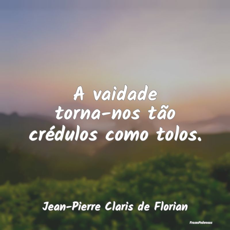 A vaidade torna-nos tão crédulos como tolos....