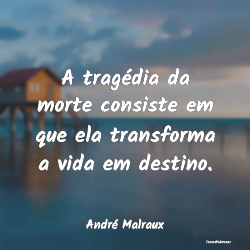 A tragédia da morte consiste em que ela transform...