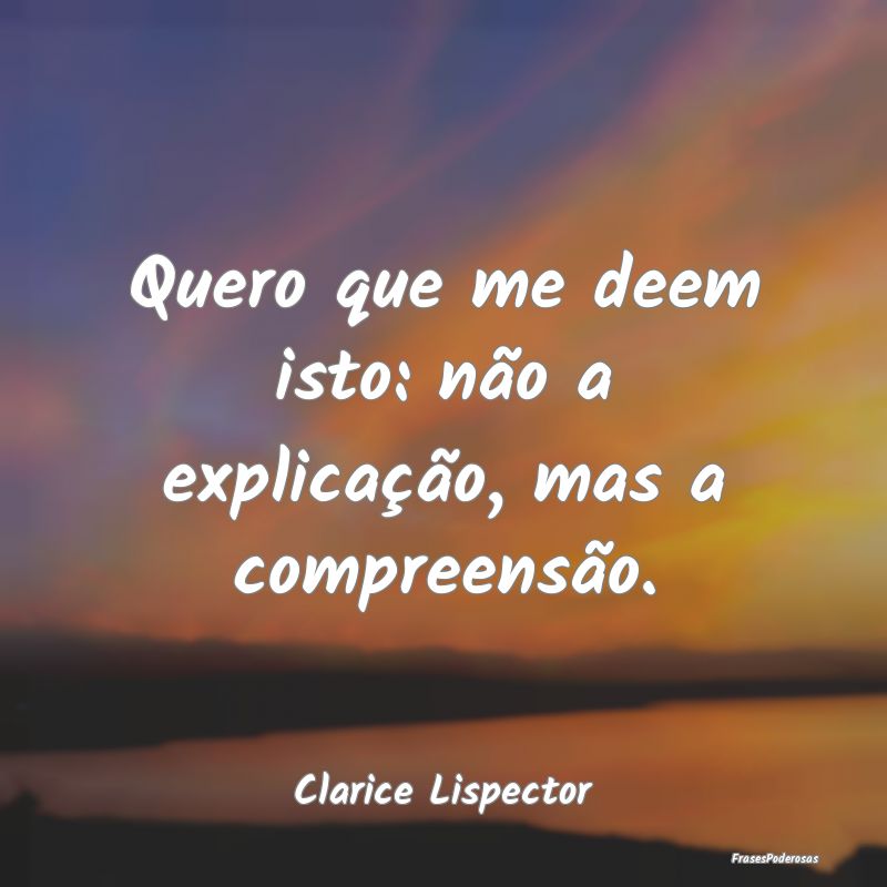 Quero que me deem isto: não a explicação, mas a...