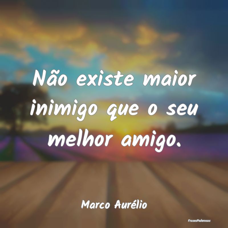 Não existe maior inimigo que o seu melhor amigo....