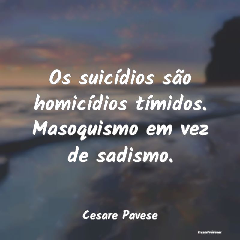 Os suicídios são homicídios tímidos. Masoquism...