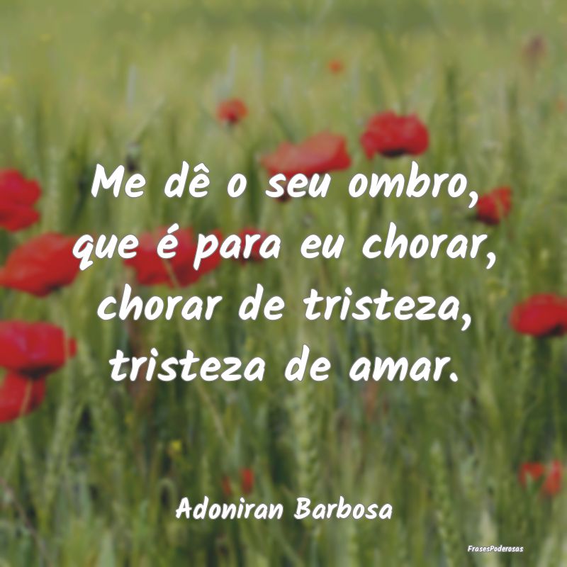 Me dê o seu ombro, que é para eu chorar, chorar ...