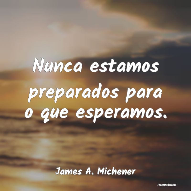 Nunca estamos preparados para o que esperamos....