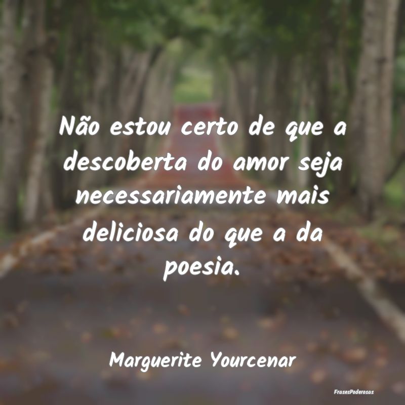 Não estou certo de que a descoberta do amor seja ... Não estou certo de que a descoberta do amor seja ...