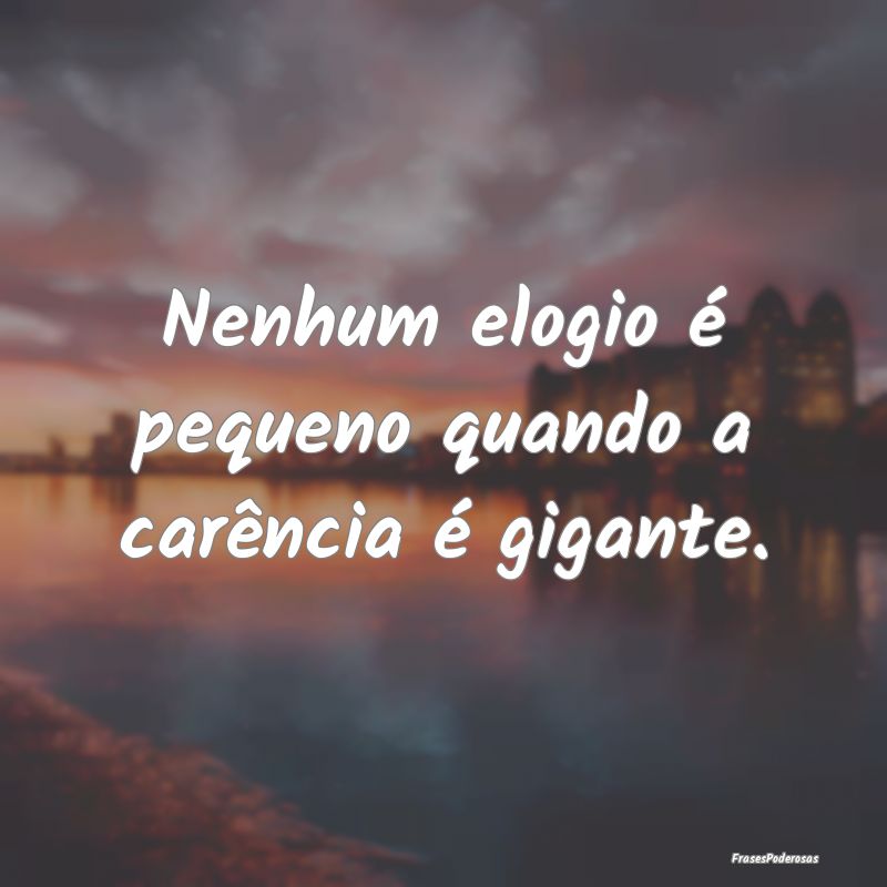 Nenhum elogio é pequeno quando a carência é gig...