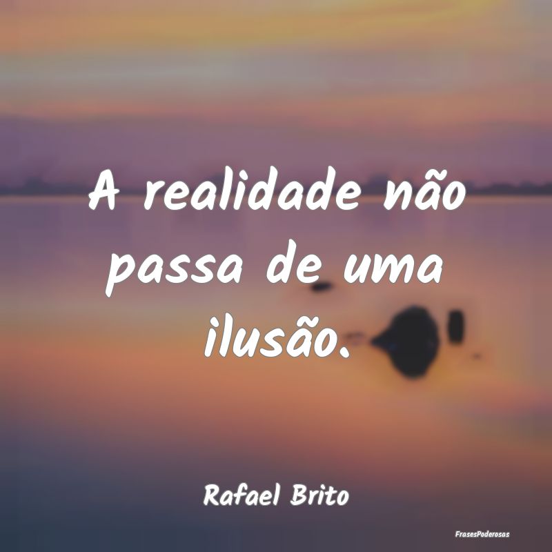 A realidade não passa de uma ilusão....
