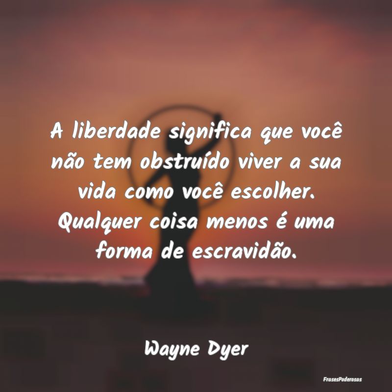 A liberdade significa que você não tem obstruíd... A liberdade significa que você não tem obstruíd...