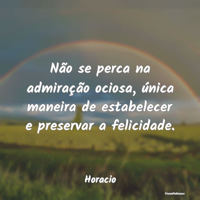 Não se perca na admiração ociosa, única maneir...