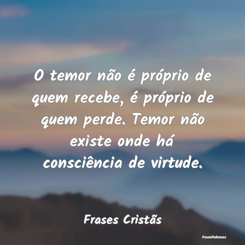 O temor não é próprio de quem recebe, é própr... O temor não é próprio de quem recebe, é própr...