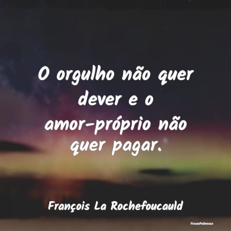 O orgulho não quer dever e o amor-próprio não q...