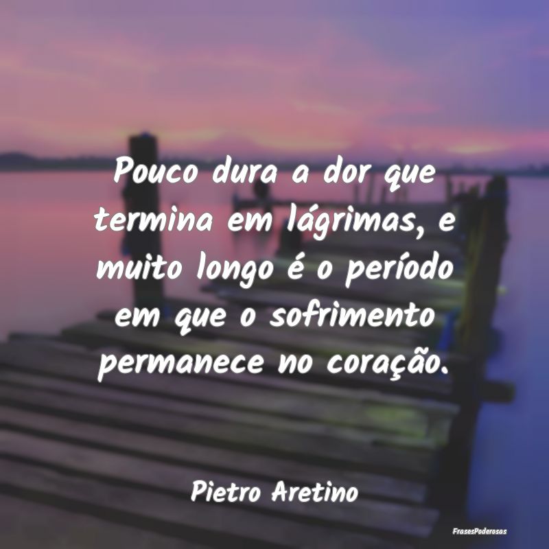 Pouco dura a dor que termina em lágrimas, e muito... Pouco dura a dor que termina em lágrimas, e muito...