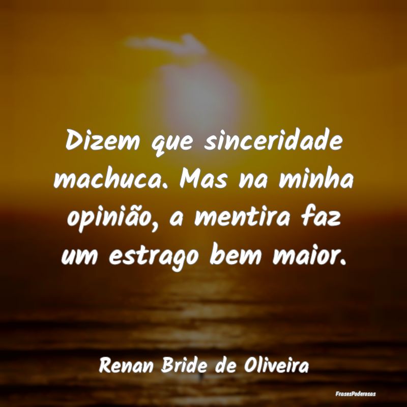Dizem que sinceridade machuca. Mas na minha opini...