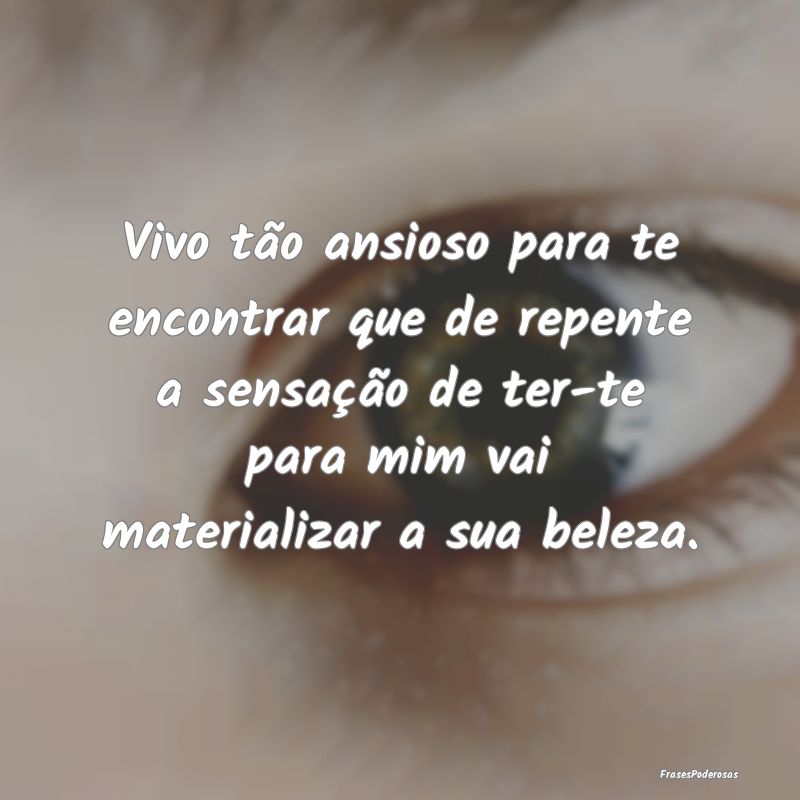 Vivo tão ansioso para te encontrar que de repente... Vivo tão ansioso para te encontrar que de repente...